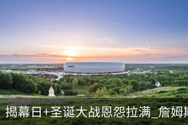 揭幕日+圣诞大战恩怨拉满 詹姆斯还是唯一的顶流？