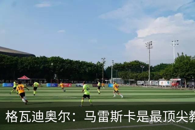 格瓦迪奥尔：马雷斯卡是最顶尖教练之一，相信我们能取得伟大成就