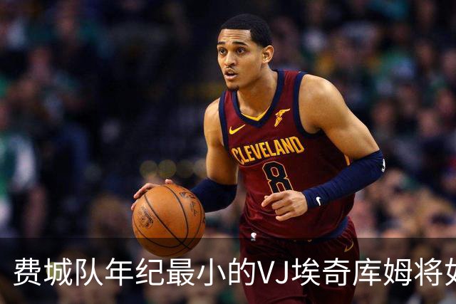 费城队年纪最小的VJ埃奇库姆将如何在四名全明星队友身边打球？